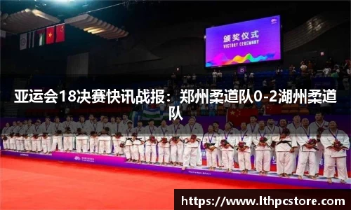 亚运会18决赛快讯战报：郑州柔道队0-2湖州柔道队