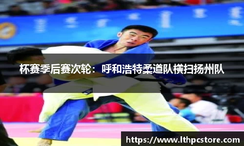 杯赛季后赛次轮：呼和浩特柔道队横扫扬州队