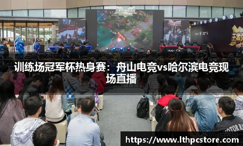 训练场冠军杯热身赛：舟山电竞vs哈尔滨电竞现场直播